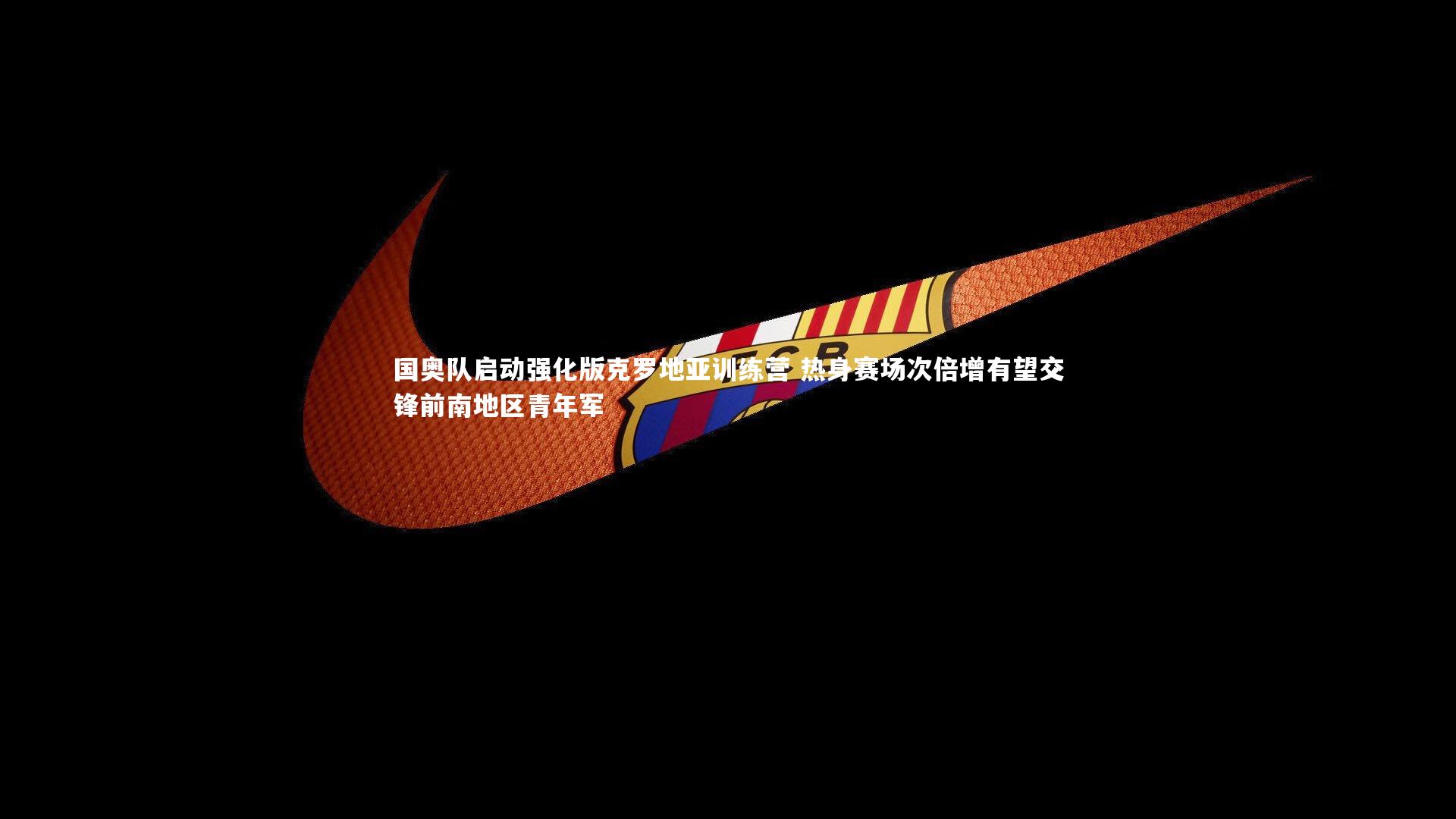 九游体育官网|国奥队启动强化版克罗地亚训练营 热身赛场次倍增有望交锋前南地区青年军