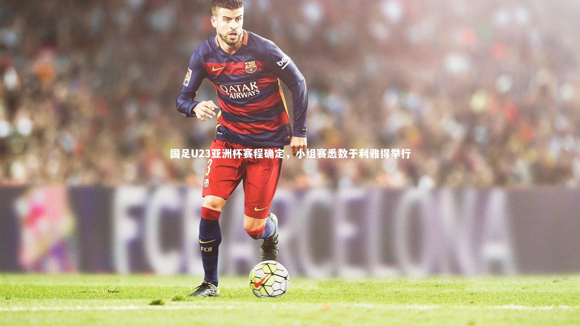 九游体育官方入口|国足U23亚洲杯赛程确定，小组赛悉数于利雅得举行