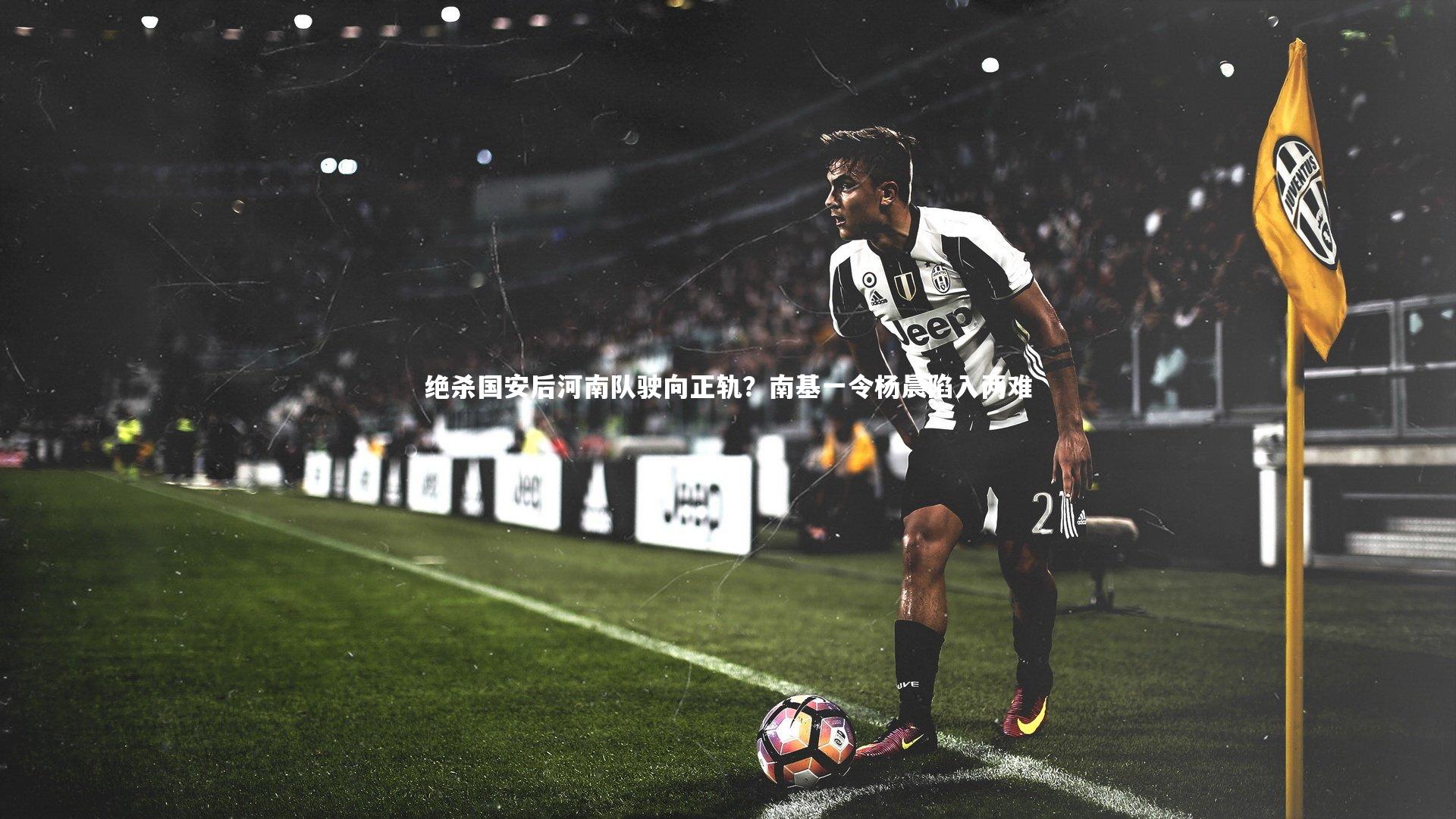 九游体育官方入口-绝杀国安后河南队驶向正轨？南基一令杨晨陷入两难