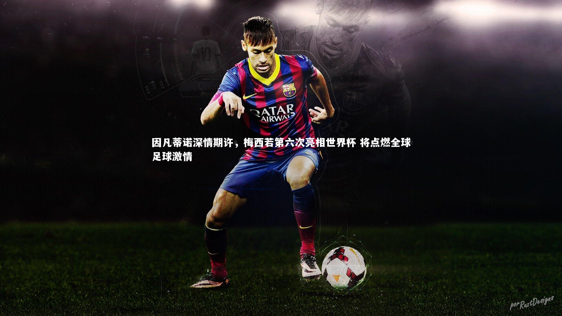 九游体育登录入口：因凡蒂诺深情期许，梅西若第六次亮相世界杯 将点燃全球足球激情
