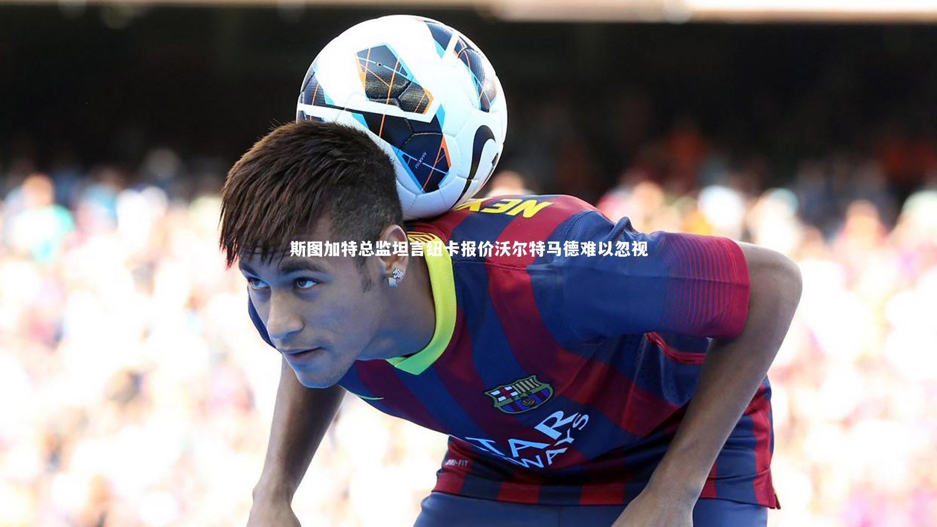 斯图加特总监坦言纽卡报价沃尔特马德难以忽视