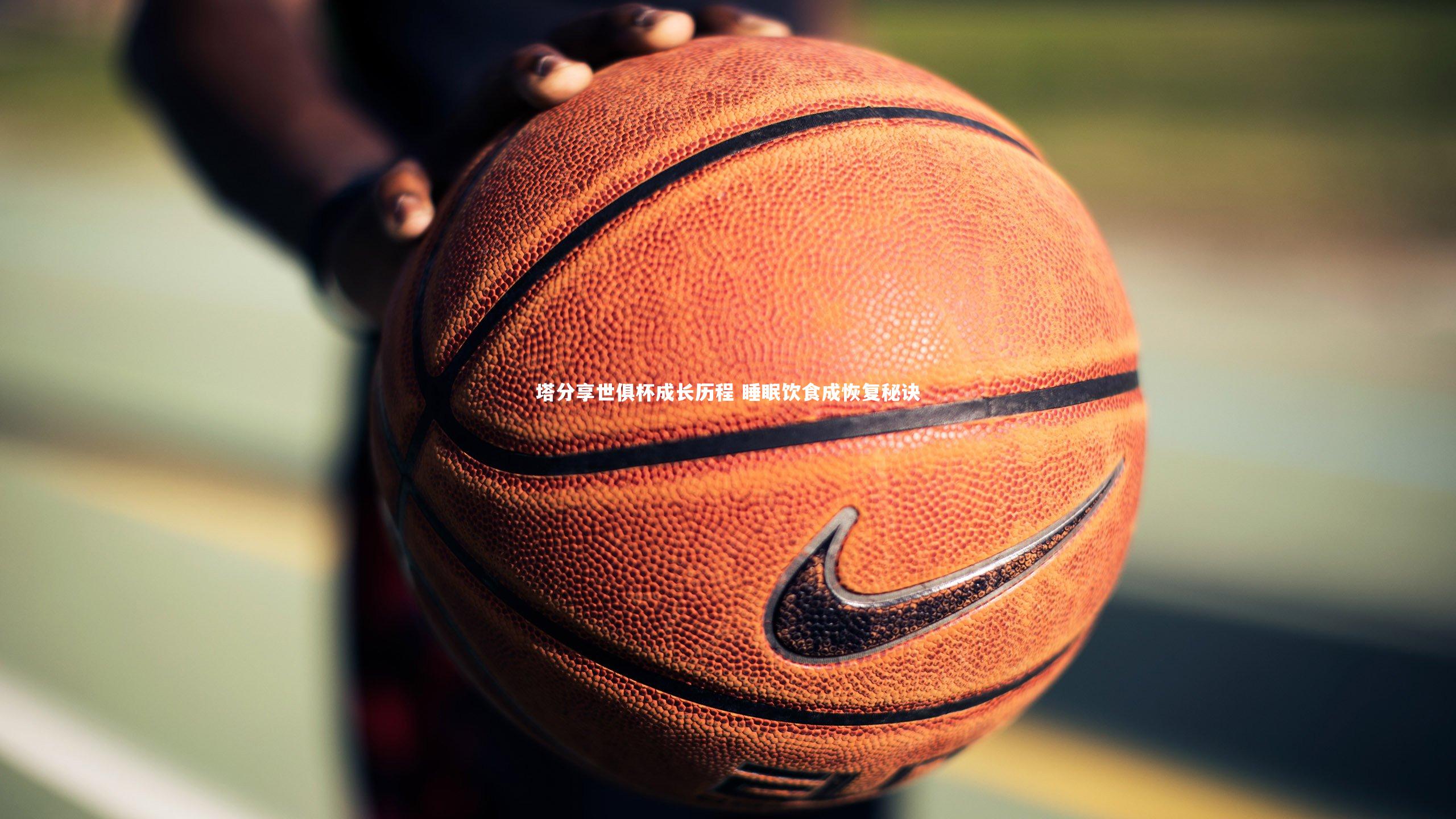 九游体育官方入口：塔分享世俱杯成长历程 睡眠饮食成恢复秘诀