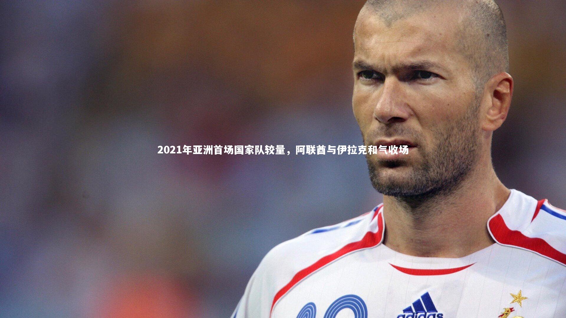 2021年亚洲首场国家队较量，阿联酋与伊拉克和气收场