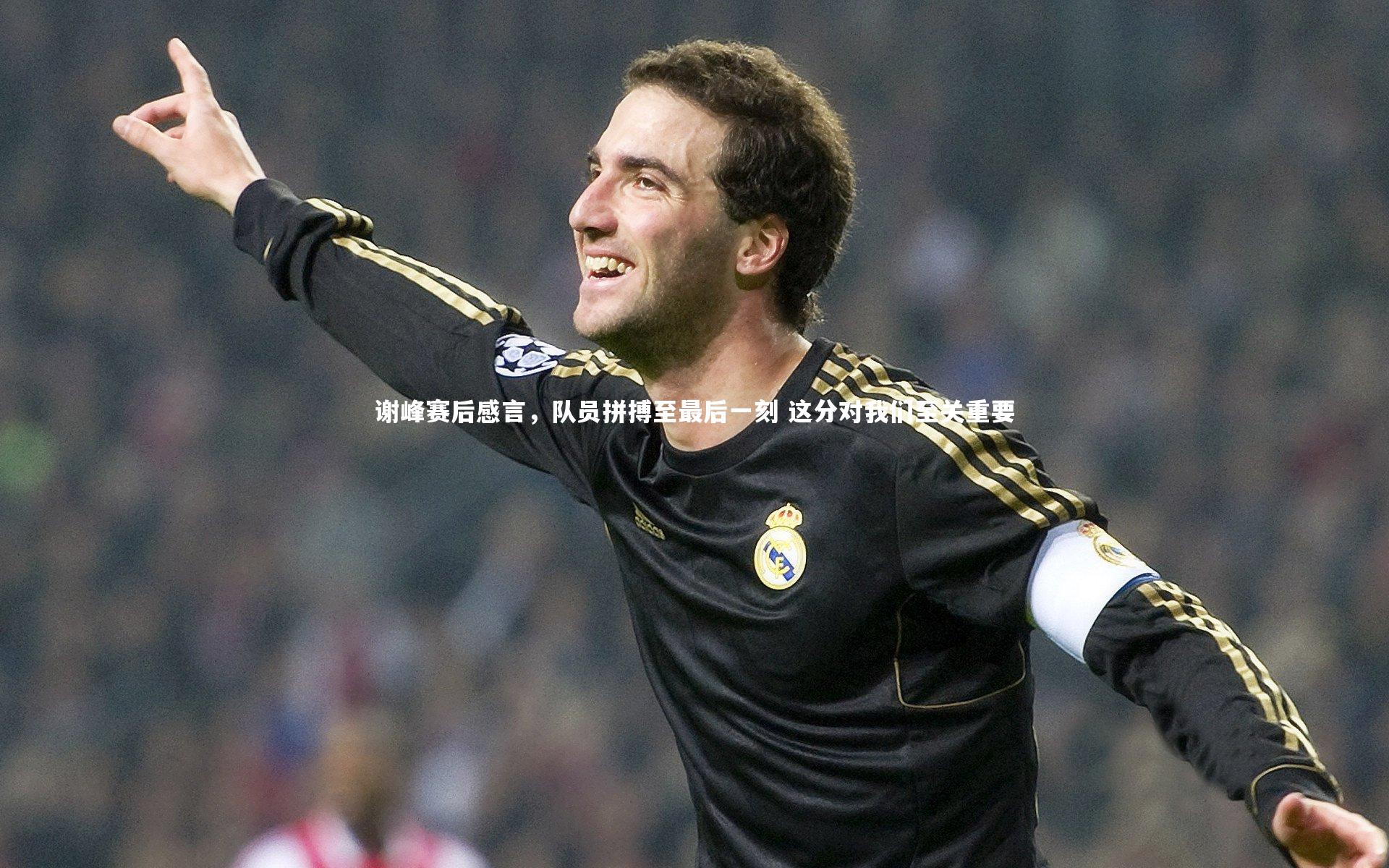 九游体育|谢峰赛后感言，队员拼搏至最后一刻 这分对我们至关重要